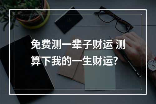 免费测一辈子财运 测算下我的一生财运?