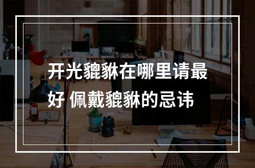 开光貔貅在哪里请最好 佩戴貔貅的忌讳