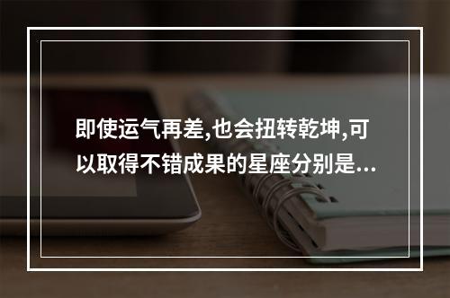 即使运气再差,也会扭转乾坤,可以取得不错成果的星座分别是谁?_百度知 ... 78年的射手座女今日运势