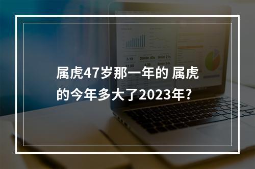 属虎47岁那一年的 属虎的今年多大了2023年?