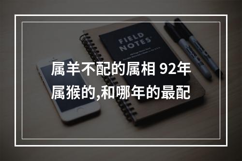 属羊不配的属相 92年属猴的,和哪年的最配