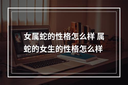 女属蛇的性格怎么样 属蛇的女生的性格怎么样