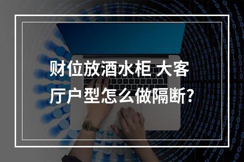 财位放酒水柜 大客厅户型怎么做隔断?