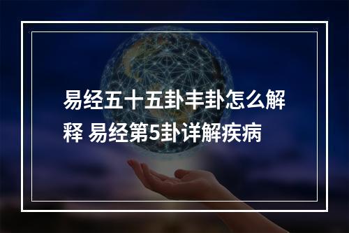 易经五十五卦丰卦怎么解释 易经第5卦详解疾病