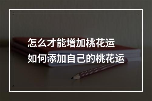 怎么才能增加桃花运 如何添加自己的桃花运