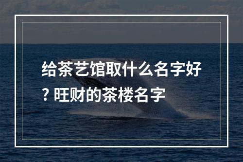 给茶艺馆取什么名字好? 旺财的茶楼名字