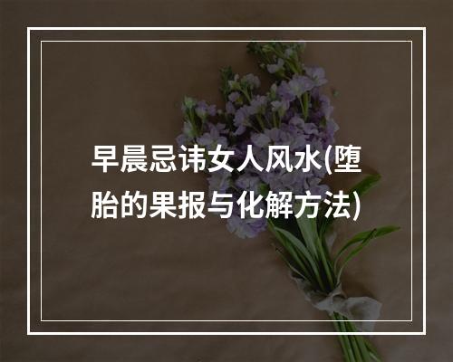 早晨忌讳女人风水(堕胎的果报与化解方法)