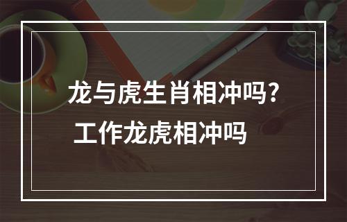 龙与虎生肖相冲吗? 工作龙虎相冲吗