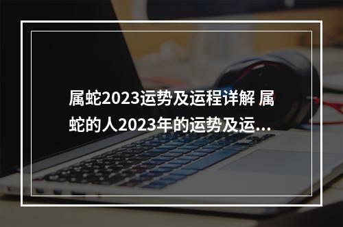 属蛇2023运势及运程详解 属蛇的人2023年的运势及运程1977年