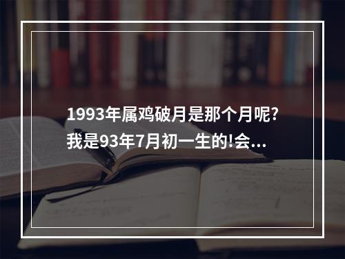 1993年属鸡破月是那个月呢?我是93年7月初一生的!会破月吗? 属鸡七月带完身杀是什么意思