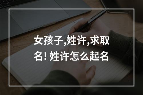 女孩子,姓许,求取名! 姓许怎么起名