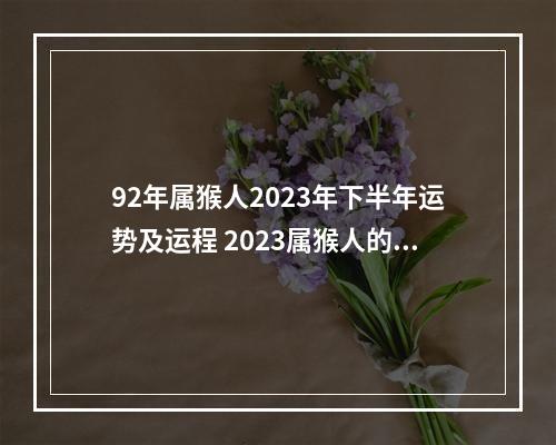 92年属猴人2023年下半年运势及运程 2023属猴人的全年运势有哪些?