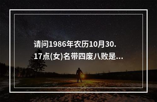 请问1986年农历10月30.17点(女)名带四废八败是什么意思? 四柱四废是什么意思