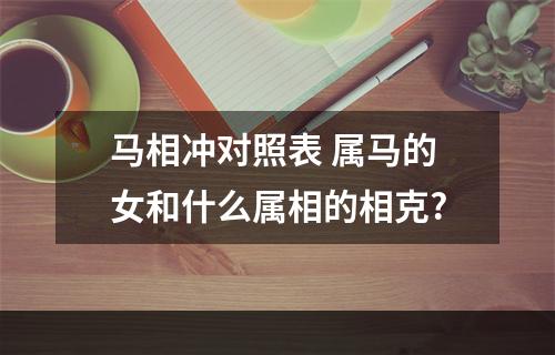 马相冲对照表 属马的女和什么属相的相克?