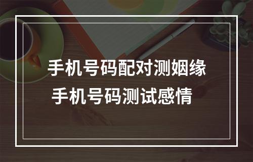 手机号码配对测姻缘 手机号码测试感情