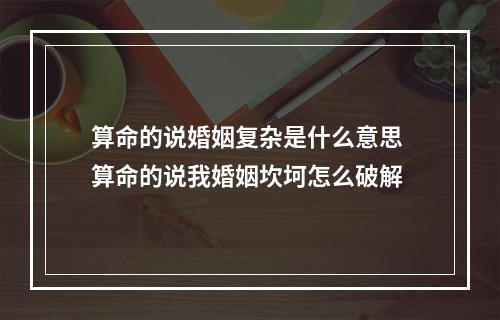 算命的说婚姻复杂是什么意思 算命的说我婚姻坎坷怎么破解