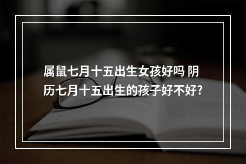 属鼠七月十五出生女孩好吗 阴历七月十五出生的孩子好不好?
