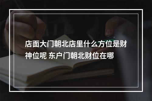 店面大门朝北店里什么方位是财神位呢 东户门朝北财位在哪