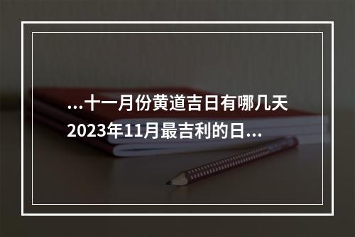 ...十一月份黄道吉日有哪几天2023年11月最吉利的日子一览表|黄历... 2023年9月11日时辰吉凶查询