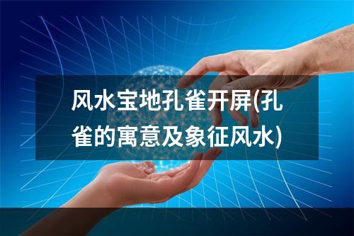 风水宝地孔雀开屏(孔雀的寓意及象征风水)