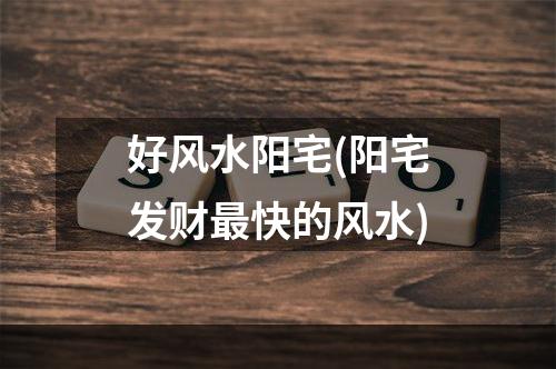 好风水阳宅(阳宅发财最快的风水)