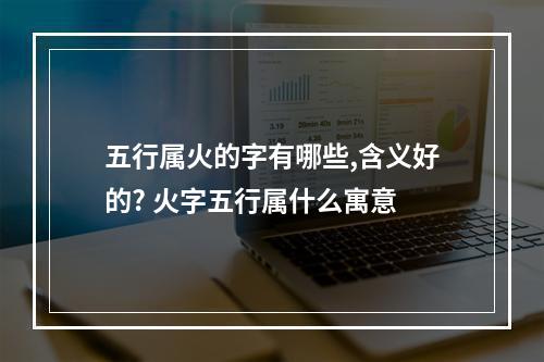 五行属火的字有哪些,含义好的? 火字五行属什么寓意