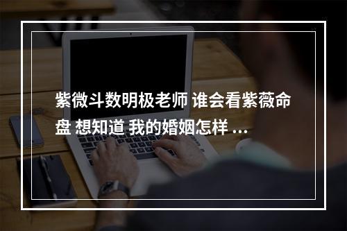 紫微斗数明极老师 谁会看紫薇命盘 想知道 我的婚姻怎样 子女怎样