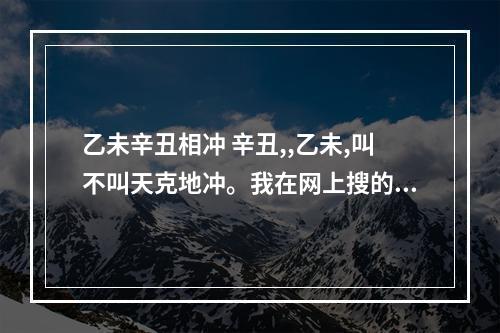 乙未辛丑相冲 辛丑,,乙未,叫不叫天克地冲。我在网上搜的知识,说,丑未逢冲要天干...