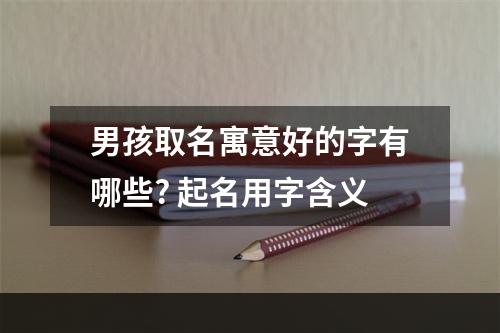 男孩取名寓意好的字有哪些? 起名用字含义