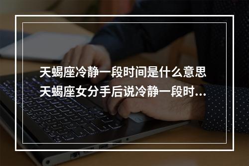 天蝎座冷静一段时间是什么意思 天蝎座女分手后说冷静一段时间怎么办