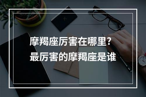 摩羯座厉害在哪里? 最厉害的摩羯座是谁