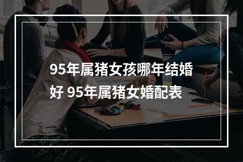 95年属猪女孩哪年结婚好 95年属猪女婚配表