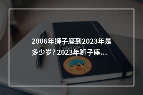 2006年狮子座到2023年是多少岁? 2023年狮子座二月份爱情运势