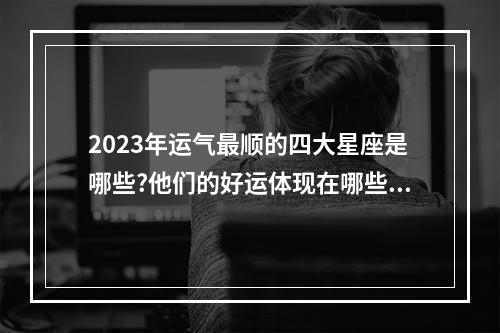 2023年运气最顺的四大星座是哪些?他们的好运体现在哪些方面? 处女座今月运势2023