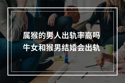 属猴的男人出轨率高吗 牛女和猴男结婚会出轨