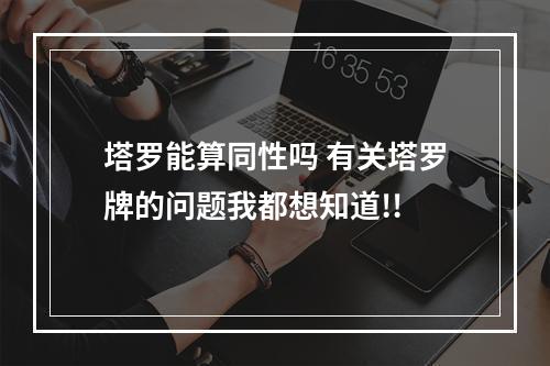 塔罗能算同性吗 有关塔罗牌的问题我都想知道!!