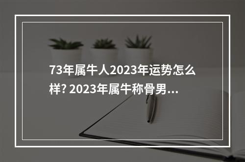 73年属牛人2023年运势怎么样? 2023年属牛称骨男宝