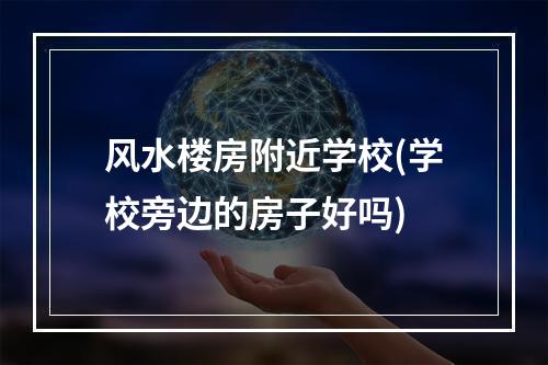 风水楼房附近学校(学校旁边的房子好吗)