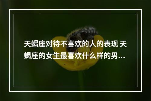天蝎座对待不喜欢的人的表现 天蝎座的女生最喜欢什么样的男生?