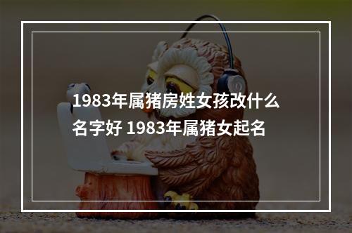 1983年属猪房姓女孩改什么名字好 1983年属猪女起名