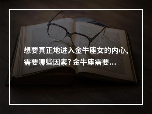 想要真正地进入金牛座女的内心,需要哪些因素? 金牛座需要什么