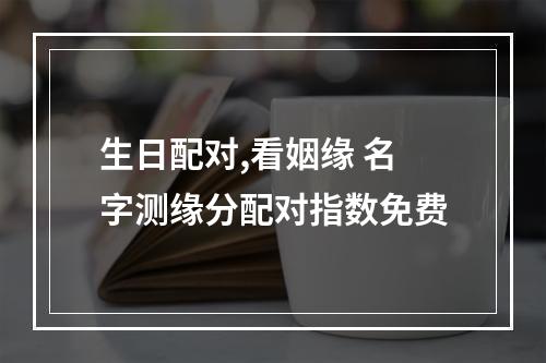 生日配对,看姻缘 名字测缘分配对指数免费