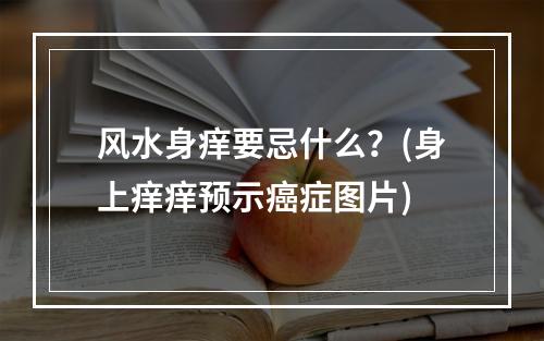风水身痒要忌什么？(身上痒痒预示癌症图片)
