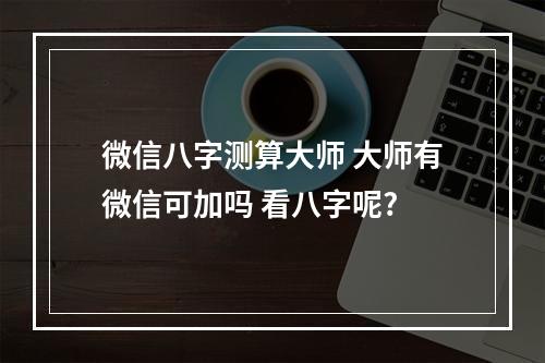 微信八字测算大师 大师有微信可加吗 看八字呢?