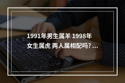 1991年男生属羊 1998年女生属虎 两人属相配吗? 属虎女与属羊男婚配好不好