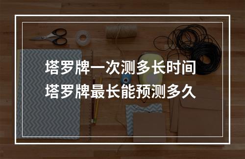 塔罗牌一次测多长时间 塔罗牌最长能预测多久