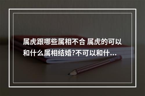 属虎跟哪些属相不合 属虎的可以和什么属相结婚?不可以和什么属相结婚?