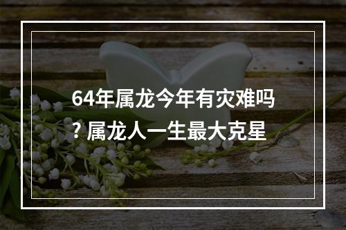 64年属龙今年有灾难吗? 属龙人一生最大克星