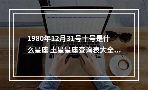 1980年12月31号十号是什么星座 土星星座查询表大全1970年至1980年