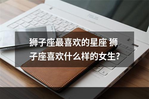 狮子座最喜欢的星座 狮子座喜欢什么样的女生?